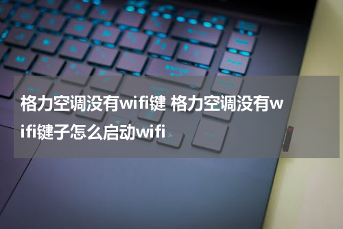 格力空调没有wifi键 格力空调没有wifi键子怎么启动wifi
