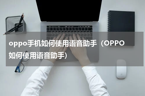 oppo手机如何使用语音助手（OPPO如何使用语音助手）