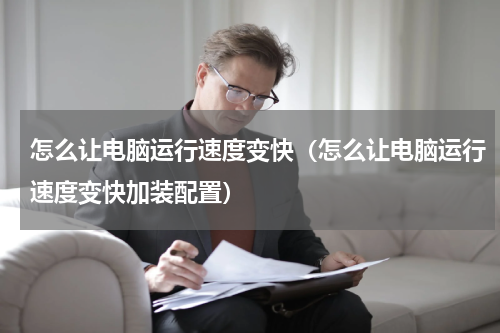 怎么让电脑运行速度变快（怎么让电脑运行速度变快加装配置）