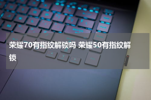 荣耀70有指纹解锁吗 荣耀50有指纹解锁