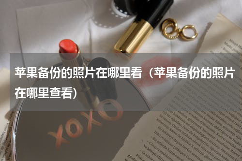 苹果备份的照片在哪里看（苹果备份的照片在哪里查看）