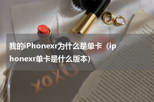 我的iPhonexr为什么是单卡（iphonexr单卡是什么版本）
