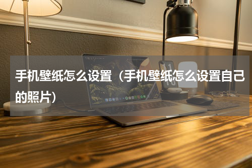 手机壁纸怎么设置（手机壁纸怎么设置自己的照片）