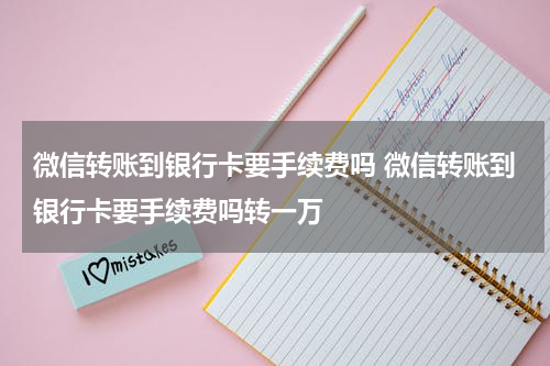 微信转账到银行卡要手续费吗 微信转账到银行卡要手续费吗转一万