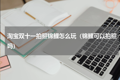 淘宝双十一拍照锦鲤怎么玩（锦鲤可以拍照吗）