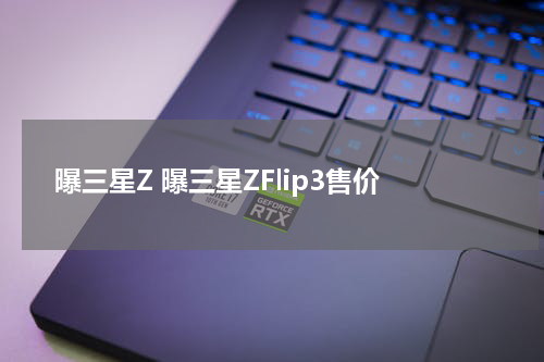 曝三星Z 曝三星ZFlip3售价