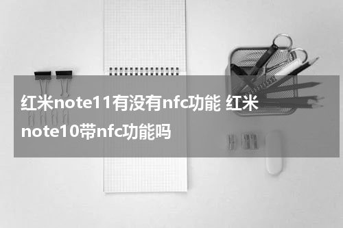 红米note11有没有nfc功能 红米note10带nfc功能吗