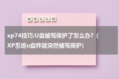 xp74技巧:U盘被写保护了怎么办?（XP系统u盘咋就突然被写保护）