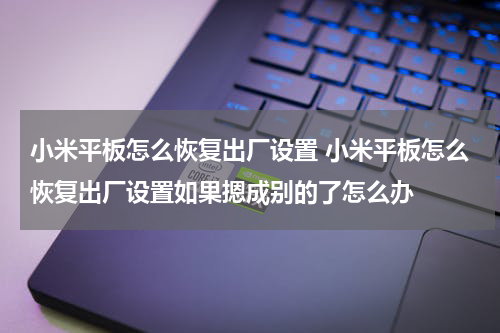 小米平板怎么恢复出厂设置 小米平板怎么恢复出厂设置如果摁成别的了怎么办