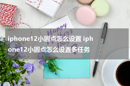 iphone12小圆点怎么设置 iphone12小圆点怎么设置多任务