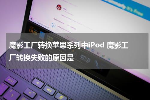 魔影工厂转换苹果系列中iPod 魔影工厂转换失败的原因是