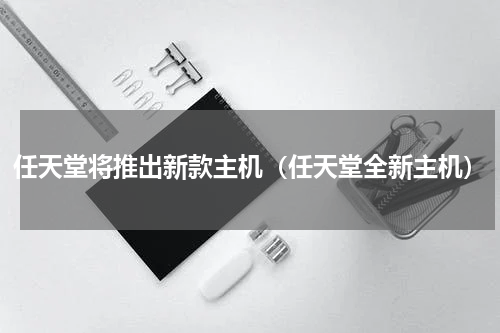 任天堂将推出新款主机（任天堂全新主机）