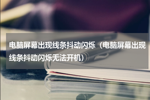 电脑屏幕出现线条抖动闪烁（电脑屏幕出现线条抖动闪烁无法开机）