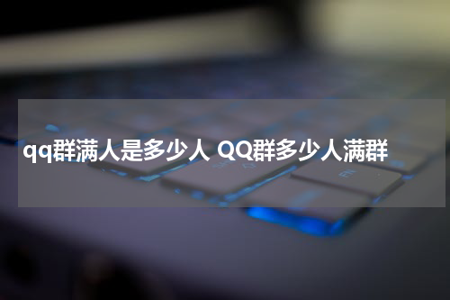 qq群满人是多少人 QQ群多少人满群