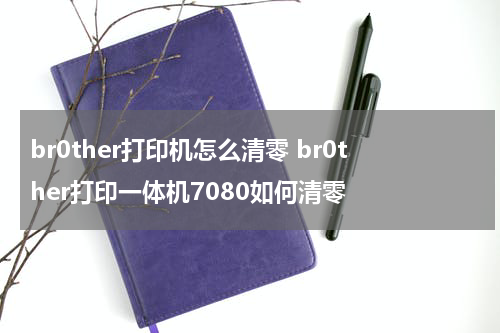 br0ther打印机怎么清零 br0ther打印一体机7080如何清零
