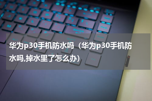 华为p30手机防水吗（华为p30手机防水吗,掉水里了怎么办）