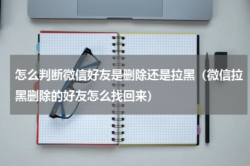 怎么判断微信好友是删除还是拉黑（微信拉黑删除的好友怎么找回来）