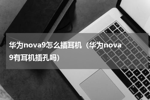 华为nova9怎么插耳机（华为nova9有耳机插孔吗）