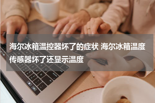 海尔冰箱温控器坏了的症状 海尔冰箱温度传感器坏了还显示温度