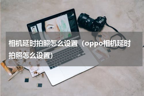 相机延时拍照怎么设置（oppo相机延时拍照怎么设置）