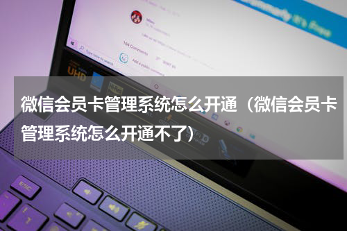 微信会员卡管理系统怎么开通（微信会员卡管理系统怎么开通不了）