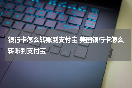 银行卡怎么转账到支付宝 美国银行卡怎么转账到支付宝