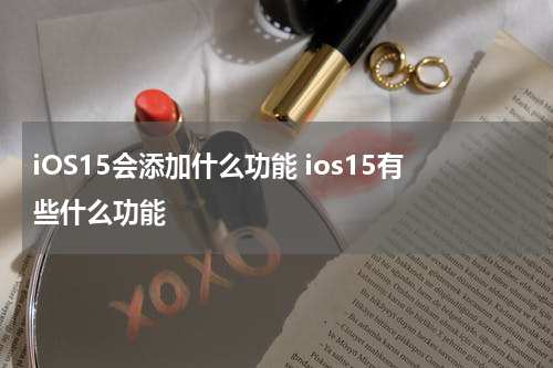 iOS15会添加什么功能 ios15有些什么功能