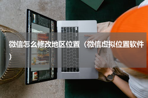 微信怎么修改地区位置（微信虚拟位置软件）