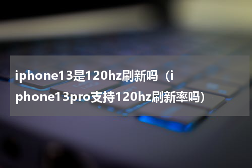 iphone13是120hz刷新吗（iphone13pro支持120hz刷新率吗）