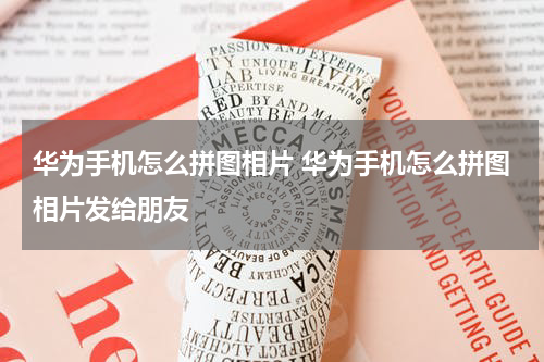 华为手机怎么拼图相片 华为手机怎么拼图相片发给朋友