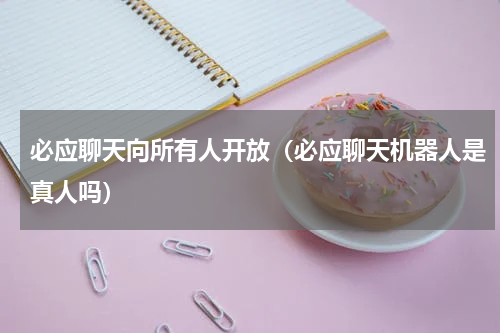 必应聊天向所有人开放（必应聊天机器人是真人吗）