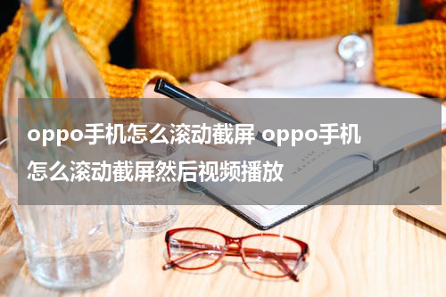 oppo手机怎么滚动截屏 oppo手机怎么滚动截屏然后视频播放