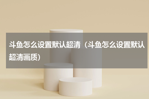 斗鱼怎么设置默认超清（斗鱼怎么设置默认超清画质）