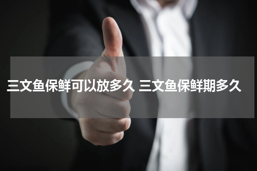 三文鱼保鲜可以放多久 三文鱼保鲜期多久