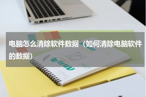 电脑怎么清除软件数据（如何清除电脑软件的数据）