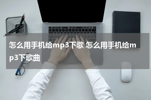 怎么用手机给mp3下歌 怎么用手机给mp3下歌曲