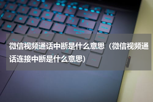 微信视频通话中断是什么意思（微信视频通话连接中断是什么意思）