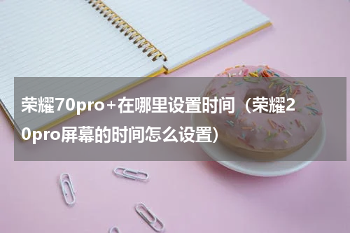 荣耀70pro+在哪里设置时间（荣耀20pro屏幕的时间怎么设置）