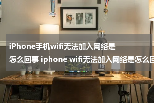 iPhone手机wifi无法加入网络是怎么回事 iphone wifi无法加入网络是怎么回事