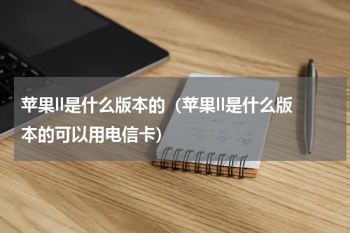 苹果ll是什么版本的（苹果ll是什么版本的可以用电信卡）