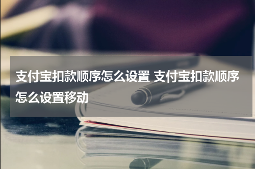 支付宝扣款顺序怎么设置 支付宝扣款顺序怎么设置移动