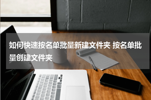如何快速按名单批量新建文件夹 按名单批量创建文件夹