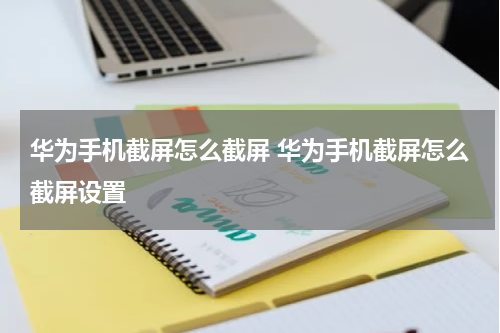 华为手机截屏怎么截屏 华为手机截屏怎么截屏设置