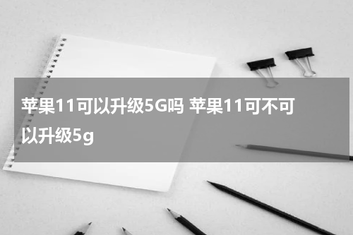 苹果11可以升级5G吗 苹果11可不可以升级5g