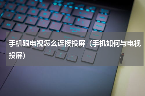 手机跟电视怎么连接投屏（手机如何与电视投屏）