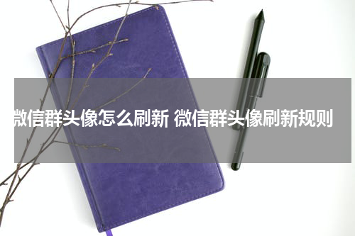 微信群头像怎么刷新 微信群头像刷新规则