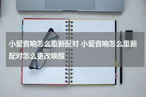 小爱音响怎么重新配对 小爱音响怎么重新配对怎么更改唤醒