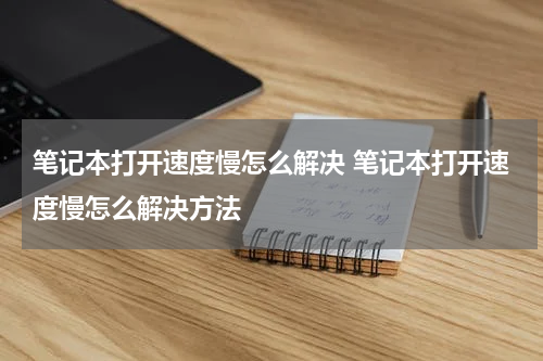 笔记本打开速度慢怎么解决 笔记本打开速度慢怎么解决方法