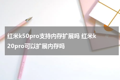 红米k50pro支持内存扩展吗 红米k20pro可以扩展内存吗