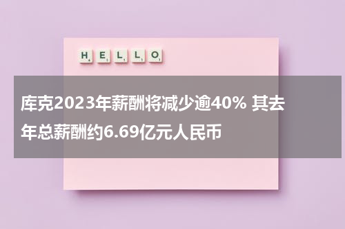 库克2023年薪酬将减少逾40% 其去年总薪酬约6.69亿元人民币